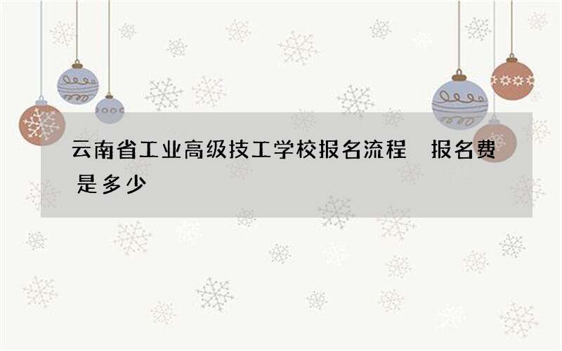 云南省工业高级技工学校报名流程 报名费是多少